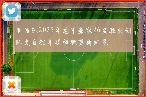 罗马队2025年意甲豪取26场胜利创队史自然年顶级联赛新纪录