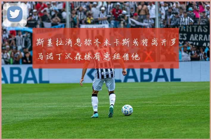 斯基拉消息称齐米卡斯或将离开罗马诺丁汉森林有意租借他