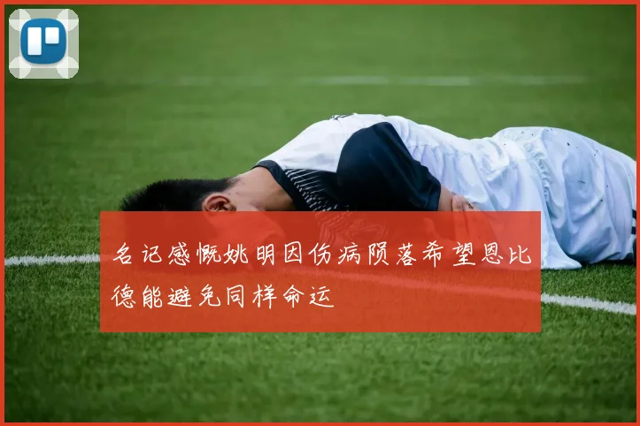名记感慨姚明因伤病陨落希望恩比德能避免同样命运