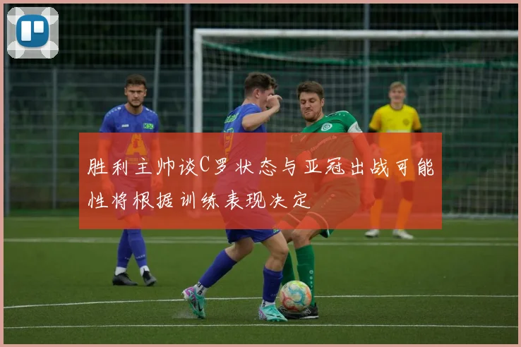 胜利主帅谈C罗状态与亚冠出战可能性将根据训练表现决定