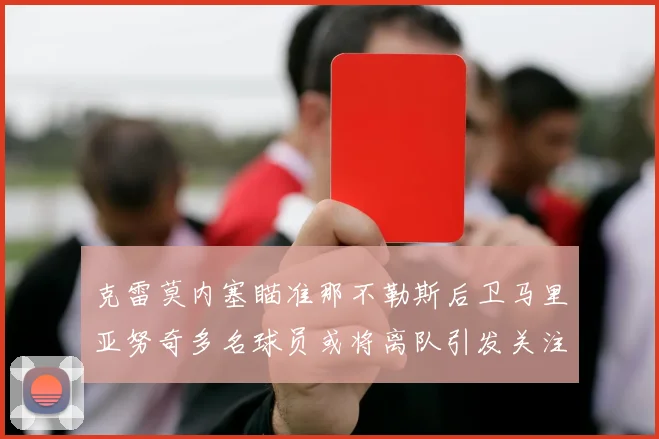 克雷莫内塞瞄准那不勒斯后卫马里亚努奇多名球员或将离队引发关注