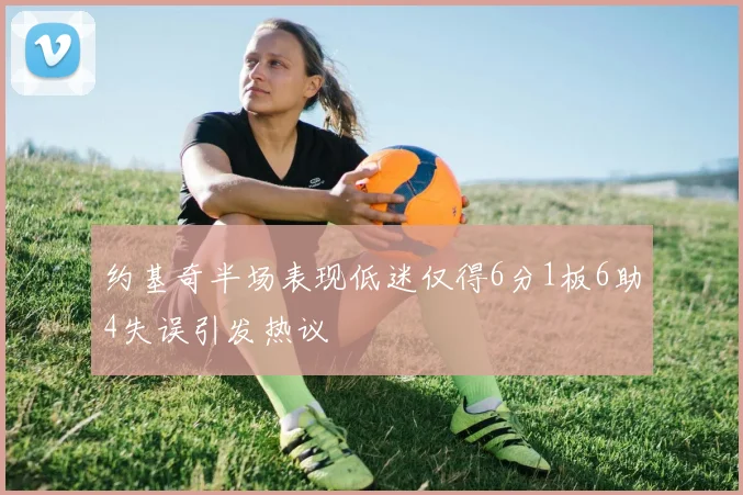约基奇半场表现低迷仅得6分1板6助4失误引发热议