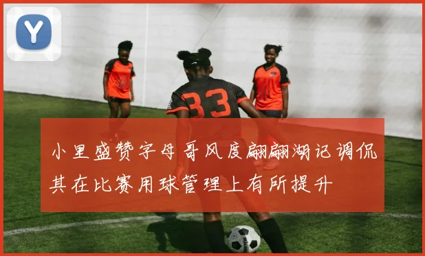 小里盛赞字母哥风度翩翩湖记调侃其在比赛用球管理上有所提升