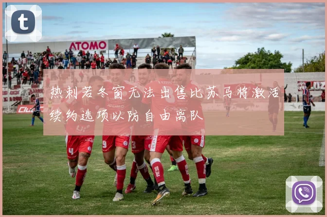 热刺若冬窗无法出售比苏马将激活续约选项以防自由离队