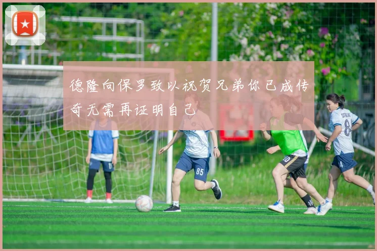 德隆向保罗致以祝贺兄弟你已成传奇无需再证明自己