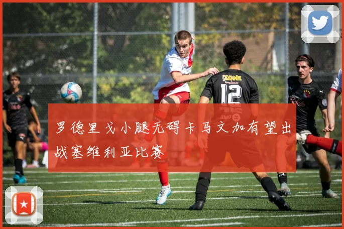 罗德里戈小腿无碍卡马文加有望出战塞维利亚比赛