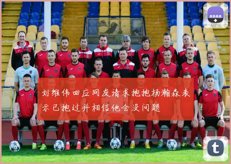 刘维伟回应网友请求抱抱杨瀚森表示已抱过并相信他会没问题