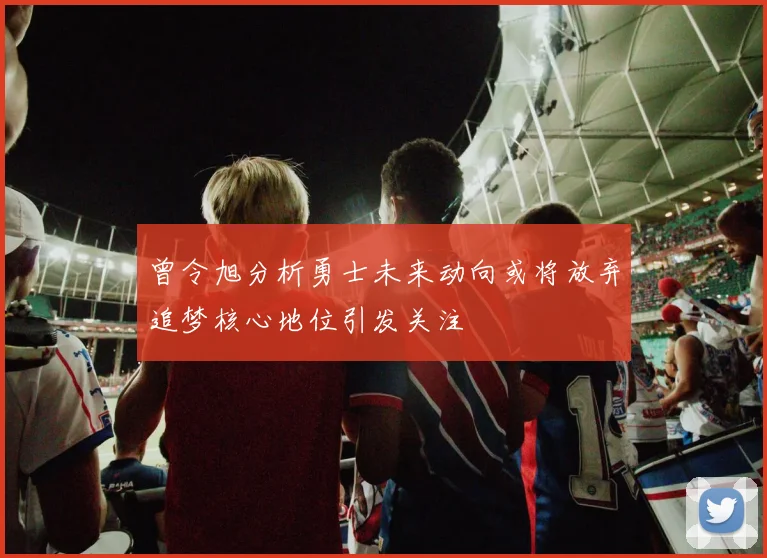 曾令旭分析勇士未来动向或将放弃追梦核心地位引发关注