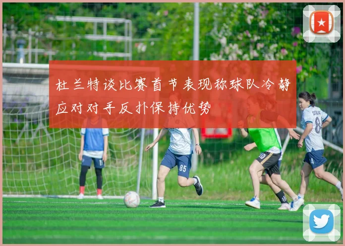 杜兰特谈比赛首节表现称球队冷静应对对手反扑保持优势
