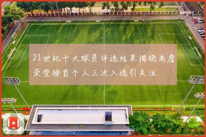 21世纪十大球员评选结果揭晓老詹荣登榜首个人三次入选引关注