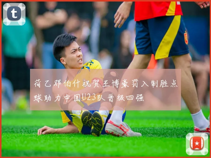 荷乙邓伯什祝贺王博豪罚入制胜点球助力中国U23队晋级四强