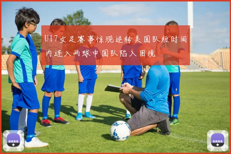 U17女足赛事惊现逆转美国队短时间内连入两球中国队陷入困境