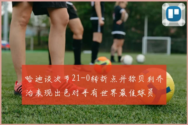 哈迪谈次节21-0转折点并称贝利乔治表现出色对手有世界最佳球员