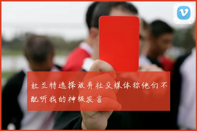 杜兰特选择放弃社交媒体称他们不配听我的神级发言