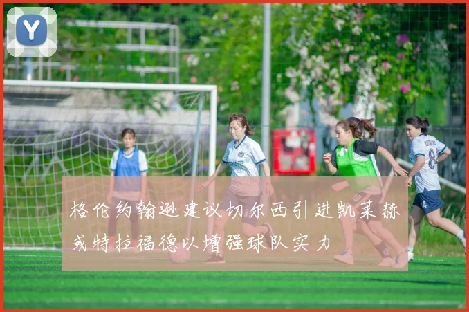 格伦约翰逊建议切尔西引进凯莱赫或特拉福德以增强球队实力