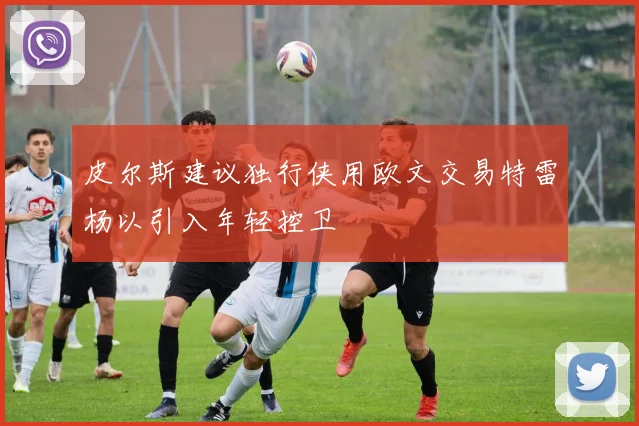 皮尔斯建议独行侠用欧文交易特雷杨以引入年轻控卫