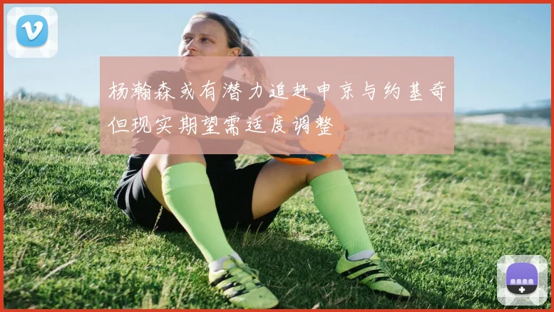 杨瀚森或有潜力追赶申京与约基奇但现实期望需适度调整