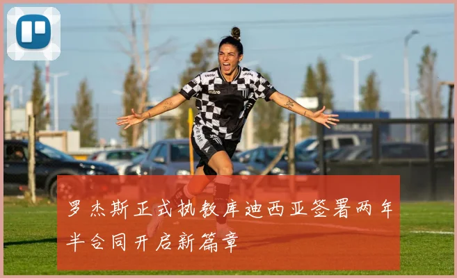 罗杰斯正式执教库迪西亚签署两年半合同开启新篇章