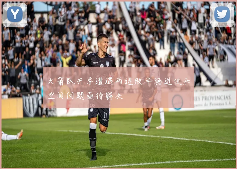 火箭队开季遭遇两连败半场进攻和空间问题亟待解决
