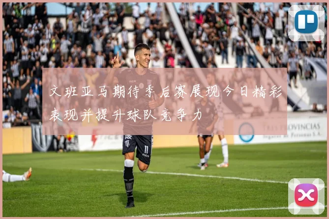 文班亚马期待季后赛展现今日精彩表现并提升球队竞争力