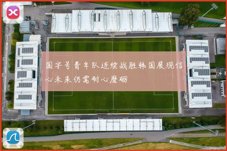 国字号青年队连续战胜韩国展现信心未来仍需耐心磨砺