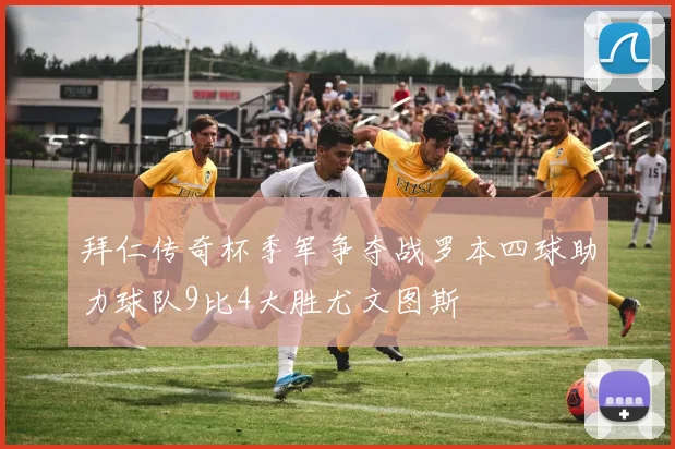 拜仁传奇杯季军争夺战罗本四球助力球队9比4大胜尤文图斯
