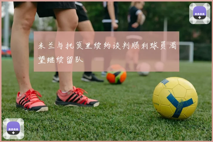米兰与托莫里续约谈判顺利球员渴望继续留队