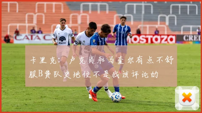 卡里克：卢克肖和马奎尔有点不舒服B费队史地位不是我该评论的