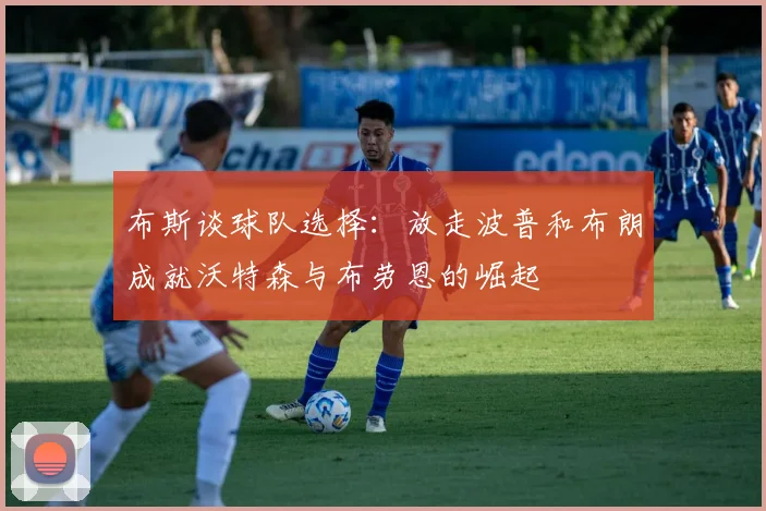 布斯谈球队选择：放走波普和布朗成就沃特森与布劳恩的崛起