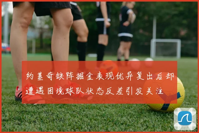 约基奇缺阵掘金表现优异复出后却遭遇困境球队状态反差引发关注
