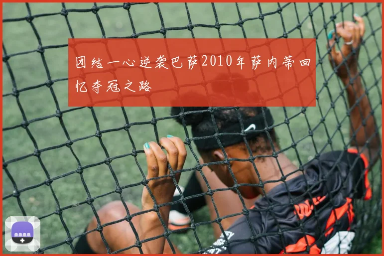 团结一心逆袭巴萨2010年萨内蒂回忆夺冠之路