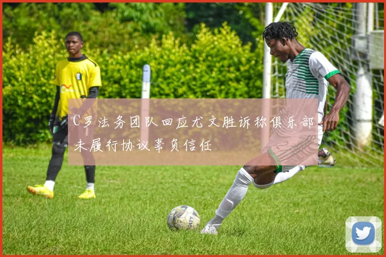 C罗法务团队回应尤文胜诉称俱乐部未履行协议辜负信任