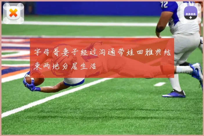 字母哥妻子经过沟通带娃回雅典结束两地分居生活